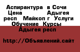 Аспирантура  в Сочи › Цена ­ 19 000 - Адыгея респ., Майкоп г. Услуги » Обучение. Курсы   . Адыгея респ.